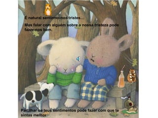 É natural sentirmo-nos tristes…
Mas falar com alguém sobre a nossa tristeza pode
fazer-nos bem.
Partilhar os teus sentimentos pode fazer com que te
sintas melhor
 