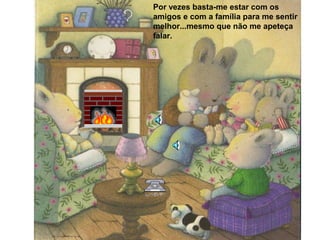 Por vezes basta-me estar com os
amigos e com a família para me sentir
melhor...mesmo que não me apeteça
falar.
 