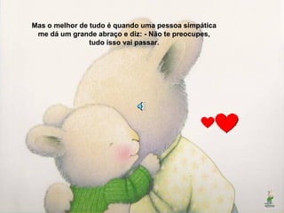 Mas o melhor de tudo é quando uma pessoa simpática
me dá um grande abraço e diz: - Não te preocupes,
tudo isso vai passar.
 