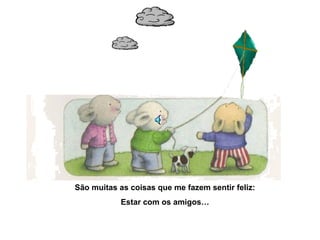 São muitas as coisas que me fazem sentir feliz:
Estar com os amigos…
 