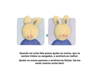 Quando me sinto feliz posso ajudar os outros, que se
sentem tristes ou zangados, a sentirem-se melhor.
Ajudar as outras pessoas a sentirem-se felizes, faz-me
sentir mesmo muito bem!
 
