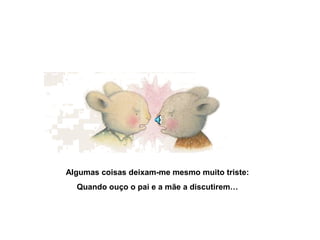 Algumas coisas deixam-me mesmo muito triste:
Quando ouço o pai e a mãe a discutirem…
 