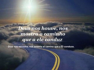 Deus nos houve, nos mostra o caminho que a ele conduz  Dios nos escucha, nos enseña el camino que a Él conduce.  