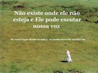 Não existe onde ele não esteja e Ele pode escutar nossa voz  No existe lugar donde no esté y  no pueda escuchar nuestra voz  