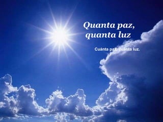 Quanta paz, quanta luz  Cuánta paz, cuánta luz.  