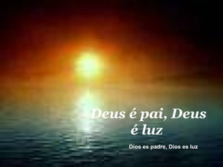 Deus é pai, Deus é luz   Dios es padre, Dios es luz  