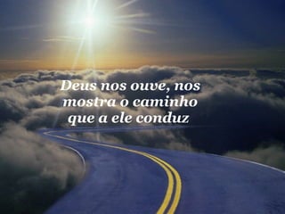 Deus nos ouve, nos mostra o caminho que a ele conduz  