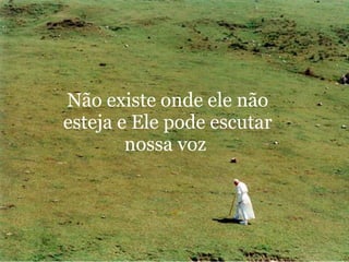 Não existe onde ele não esteja e Ele pode escutar nossa voz  