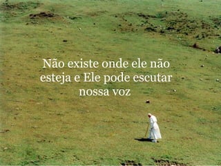 Não existe onde ele não esteja e Ele pode escutar nossa voz  