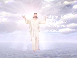 Ele é pai, Ele escuta o que pede o meu coração 