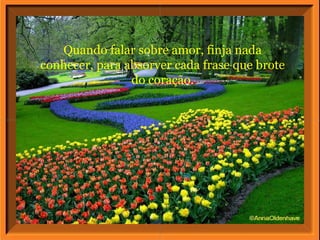 Quando falar sobre amor, finja nada
conhecer, para absorver cada frase que brote
do coração.
 