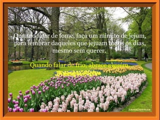 Quando falar de frio, abrace alguém.
Quando falar de fome, faça um minuto de jejum,
para lembrar daqueles que jejuam todos os dias,
mesmo sem querer.
 