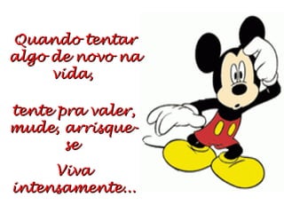 Quando tentar
algo de novo na
vida,
tente pra valer,
mude, arrisquese
Viva
intensamente...

 
