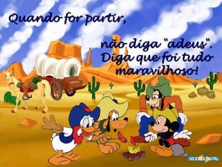 Quando for partir,
não diga "adeus".
Diga que foi tudo
maravilhoso!

 