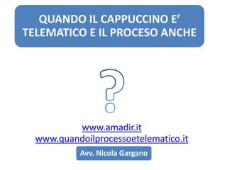 QUANDO IL CAPPUCCINO E’
TELEMATICO E IL PROCESO ANCHE

www.amadir.it
www.quandoilprocessoetelematico.it
Avv. Nicola Gargano

 
