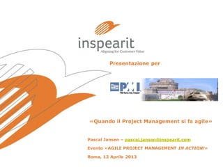 Presentazione per

«Quando il Project Management si fa agile»

Pascal Jansen – pascal.jansen@inspearit.com

Evento «AGILE PROJECT MANAGEMENT IN ACTION!»
Roma, 12 Aprile 2013

 
