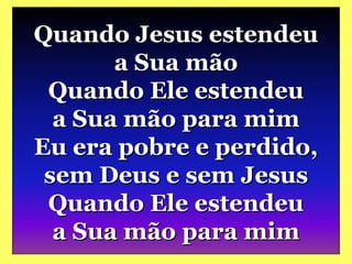 Quando Jesus estendeu
a Sua mão
Quando Ele estendeu
a Sua mão para mim
Eu era pobre e perdido,
sem Deus e sem Jesus
Quando Ele estendeu
a Sua mão para mim
 