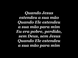 Quando Jesus estendeu a sua mãoQuando Ele estendeu a sua mão para mimEu era pobre, perdido, sem Deus, sem JesusQuando Ele estendeu a sua mão para mim