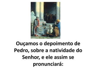 Ouçamos o depoimento de
Pedro, sobre a natividade do
Senhor, e ele assim se
pronunciará:
 