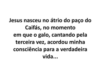 Jesus nasceu no átrio do paço do
Caifás, no momento
em que o galo, cantando pela
terceira vez, acordou minha
consciência para a verdadeira
vida...
 