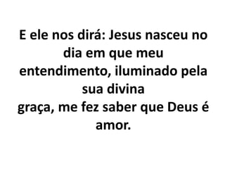 E ele nos dirá: Jesus nasceu no
dia em que meu
entendimento, iluminado pela
sua divina
graça, me fez saber que Deus é
amor.
 
