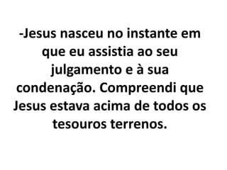 -Jesus nasceu no instante em
que eu assistia ao seu
julgamento e à sua
condenação. Compreendi que
Jesus estava acima de todos os
tesouros terrenos.
 