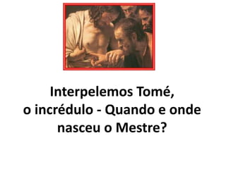 Interpelemos Tomé,
o incrédulo - Quando e onde
nasceu o Mestre?
 
