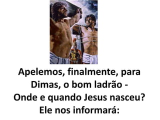 Apelemos, finalmente, para
Dimas, o bom ladrão -
Onde e quando Jesus nasceu?
Ele nos informará:
 