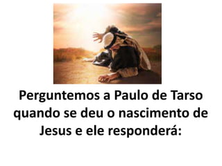 Perguntemos a Paulo de Tarso
quando se deu o nascimento de
Jesus e ele responderá:
 
