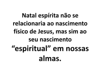 Natal espírita não se
relacionaria ao nascimento
físico de Jesus, mas sim ao
seu nascimento
“espiritual” em nossas
almas.
 