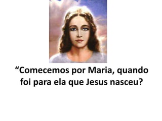 “Comecemos por Maria, quando
foi para ela que Jesus nasceu?
 