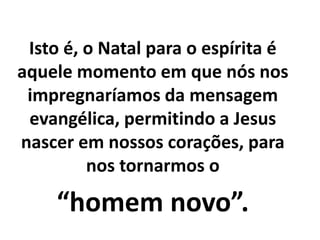 Isto é, o Natal para o espírita é
aquele momento em que nós nos
impregnaríamos da mensagem
evangélica, permitindo a Jesus
nascer em nossos corações, para
nos tornarmos o
“homem novo”.
 