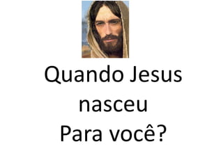Quando Jesus
nasceu
Para você?
 