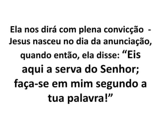 Ela nos dirá com plena convicção -
Jesus nasceu no dia da anunciação,
quando então, ela disse: “Eis
aqui a serva do Senhor;
faça-se em mim segundo a
tua palavra!”
 