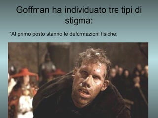 Goffman ha individuato tre tipi di
             stigma:
“Al primo posto stanno le deformazioni fisiche;
 