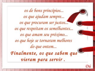 os de bons princípios... os que ajudam sempre... os que procuram ser justos... os que respeitam os semelhantes... os que amam seu próximo... os que hoje se tornaram melhores  do que ontem...  Dú Finalmente, os que sabem que  vieram para servir .  