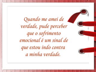 Quando me amei de verdade, pude perceber que o sofrimento emocional é um sinal de que estou indo contra  a minha verdade.  