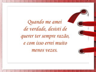 Quando me amei  de verdade, desisti de querer ter sempre razão, e com isso errei muito menos vezes.  