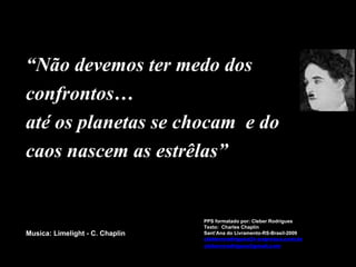 PPS formatado por: Cleber Rodrigues Texto:  Charles Chaplin Sant’Ana do Livramento-RS-Brasil-2009 [email_address] [email_address] Musica: Limelight - C. Chaplin “ Não devemos ter medo dos confrontos… até os planetas se chocam  e do caos nascem as estrêlas” 