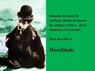 Quando me amei de verdade, desistí de querer ter sempre razão e,  dessa maneira, errei menos. Hoje descobri a… Humildade. 
