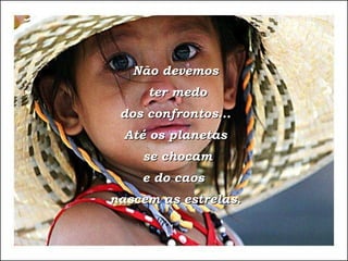 Não devemos ter medo dos confrontos... Até os planetas se chocam e do caos  nascem as estrelas. 