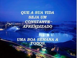 UMA BOA SEMANA A TODOS QUE A SUA VIDA SEJA UM CONSTANTE APRENDIZADO 