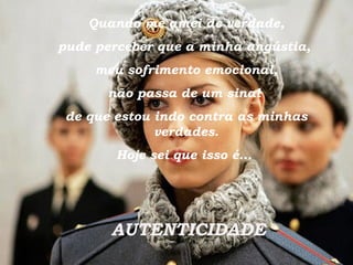 Quando me amei de verdade, pude perceber que a minha angústia,  meu sofrimento emocional, não passa de um sinal  de que estou indo contra as minhas verdades. Hoje sei que isso é...  AUTENTICIDADE 