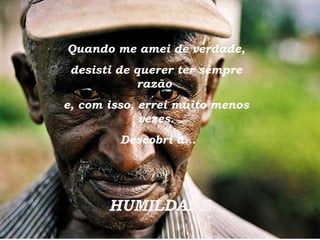 Quando me amei de verdade, desisti de querer ter sempre razão  e, com isso, errei muito menos vezes. Descobri a... HUMILDADE 