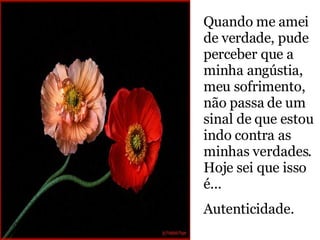 Quando me amei de verdade, pude perceber que a minha angústia, meu sofrimento, não passa de um sinal de que estou indo contra as minhas verdades. Hoje sei que isso é...  Autenticidade. 