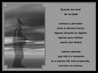 Quando me amei
de verdade
comecei a perceber
como é ofensivo forçar
alguma situação ou alguém
apenas para realizar
aquilo que desejo
mesmo sabendo
que não é o momento
ou a pessoa não está preparada,
inclusive eu mesmo.
 
