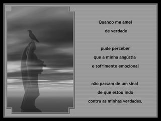 Quando me amei
de verdade
pude perceber
que a minha angústia
e sofrimento emocional
não passam de um sinal
de que estou indo
contra as minhas verdades.
 
