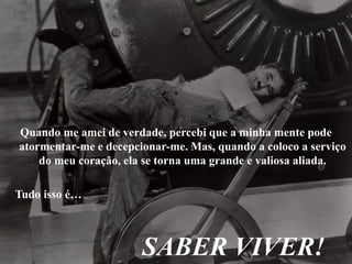 Quando me amei de verdade, percebi que a minha mente pode
atormentar-me e decepcionar-me. Mas, quando a coloco a serviço
do meu coração, ela se torna uma grande e valiosa aliada.
Tudo isso é…
SABER VIVER!
 