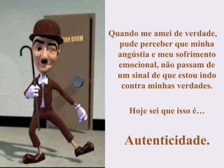 Quando me amei de verdade,
pude perceber que minha
angústia e meu sofrimento
emocional, não passam de
um sinal de que estou indo
contra minhas verdades.
Hoje sei que isso é…
Autenticidade.
 