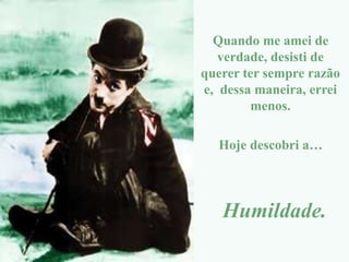 Quando me amei de
verdade, desisti de
querer ter sempre razão
e, dessa maneira, errei
menos.
Hoje descobri a…
Humildade.
 